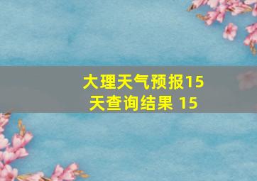 大理天气预报15天查询结果 15